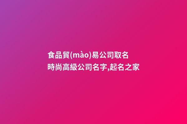 食品貿(mào)易公司取名 時尚高級公司名字,起名之家-第1張-公司起名-玄機派